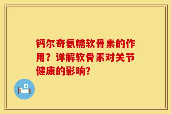钙尔奇氨糖软骨素的作用？详解软骨素对关节健康的影响？