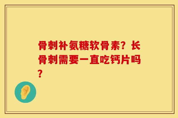 骨刺补氨糖软骨素？长骨刺需要一直吃钙片吗？