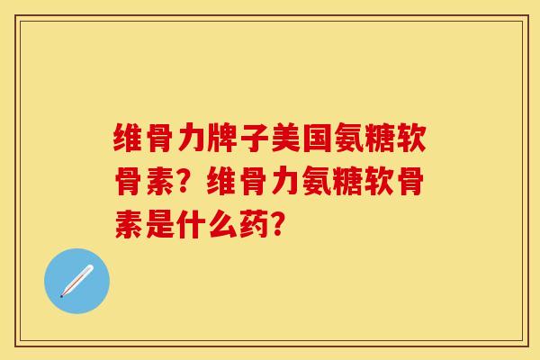 维骨力牌子美国氨糖软骨素？维骨力氨糖软骨素是什么药？