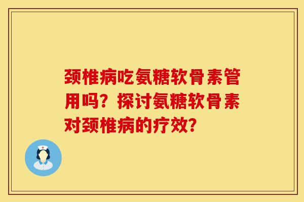 颈椎病吃氨糖软骨素管用吗？探讨氨糖软骨素对颈椎病的疗效？