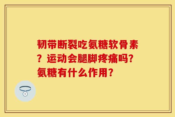 韧带断裂吃氨糖软骨素？运动会腿脚疼痛吗？氨糖有什么作用？