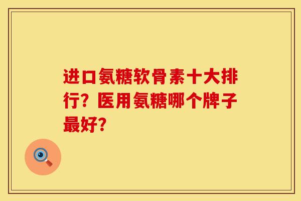 进口氨糖软骨素十大排行？医用氨糖哪个牌子最好？