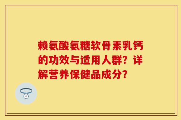 赖氨酸氨糖软骨素乳钙的功效与适用人群？详解营养保健品成分？