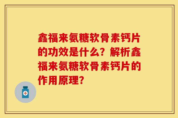鑫福来氨糖软骨素钙片的功效是什么？解析鑫福来氨糖软骨素钙片的作用原理？