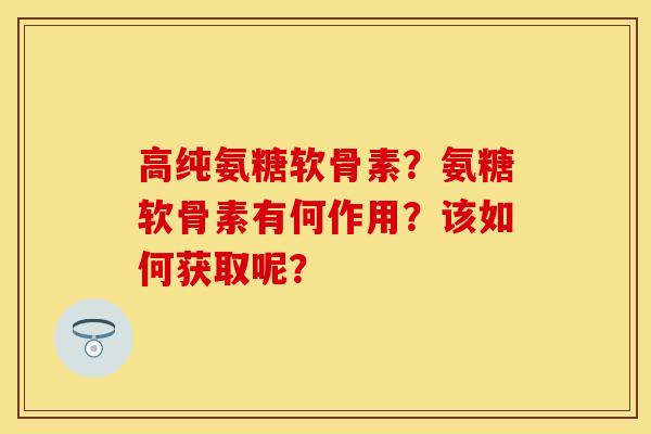 高纯氨糖软骨素？氨糖软骨素有何作用？该如何获取呢？