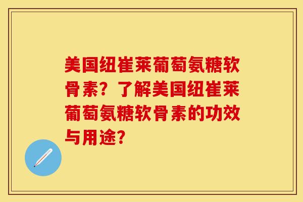 美国纽崔莱葡萄氨糖软骨素？了解美国纽崔莱葡萄氨糖软骨素的功效与用途？