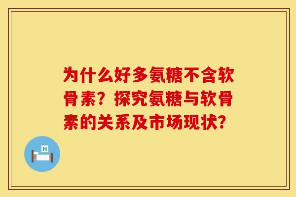 为什么好多氨糖不含软骨素？探究氨糖与软骨素的关系及市场现状？