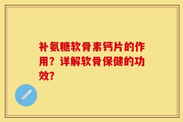 补氨糖软骨素钙片的作用？详解软骨保健的功效？