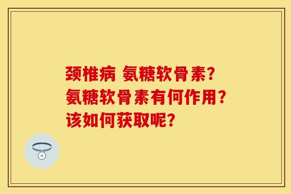 颈椎 氨糖软骨素?氨糖软骨素有何作用?该如何获取呢? 颈椎 氨糖软骨素?氨糖软骨素有何作用?该如何获取呢?