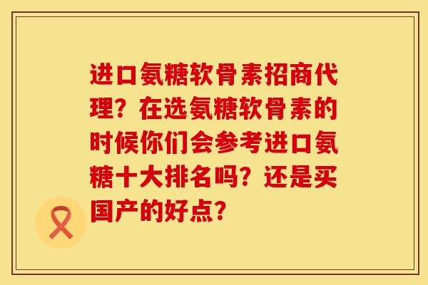 进口氨糖软骨素招商代理？在选氨糖软骨素的时候你们会参考进口氨糖十大排名吗？还是买国产的好点？