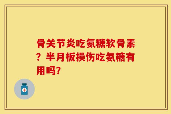 骨关节炎吃氨糖软骨素？半月板损伤吃氨糖有用吗？