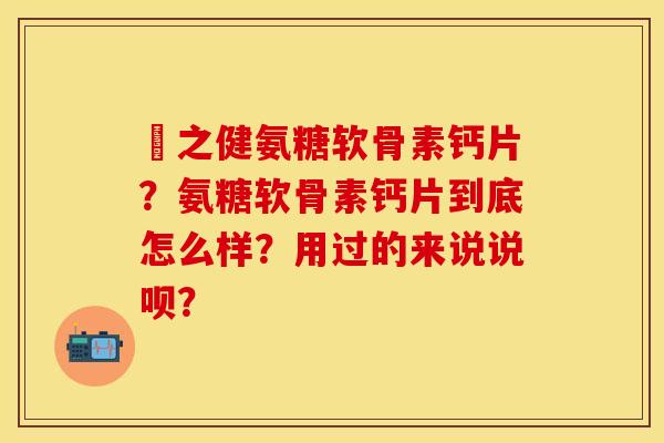 養之健氨糖软骨素钙片？氨糖软骨素钙片到底怎么样？用过的来说说呗？