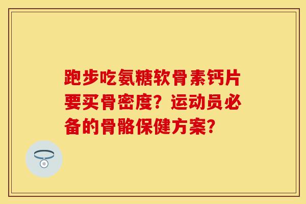 跑步吃氨糖软骨素钙片要买骨密度？运动员必备的骨骼保健方案？