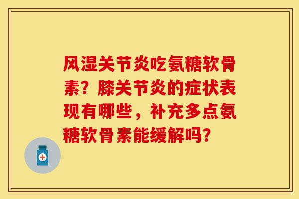 风湿关节炎吃氨糖软骨素？膝关节炎的症状表现有哪些，补充多点氨糖软骨素能缓解吗？