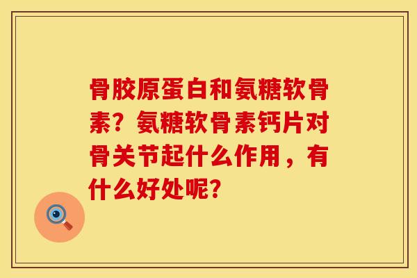 骨胶原蛋白和氨糖软骨素？氨糖软骨素钙片对骨关节起什么作用，有什么好处呢？