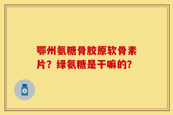鄂州氨糖骨胶原软骨素片？绿氨糖是干嘛的？