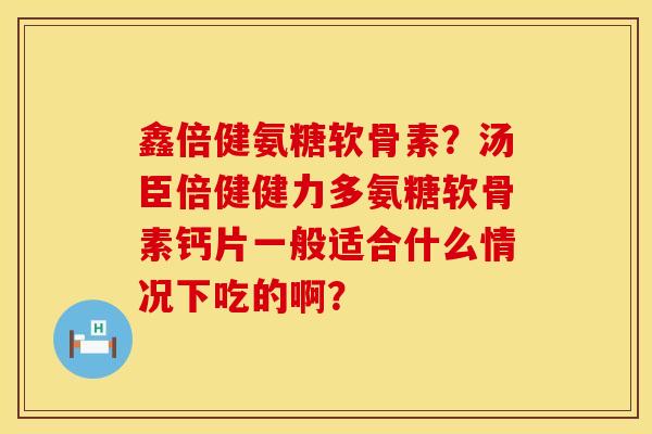 鑫倍健氨糖软骨素？汤臣倍健健力多氨糖软骨素钙片一般适合什么情况下吃的啊？