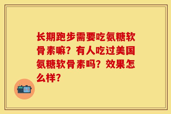 长期跑步需要吃氨糖软骨素嘛？有人吃过美国氨糖软骨素吗？效果怎么样？
