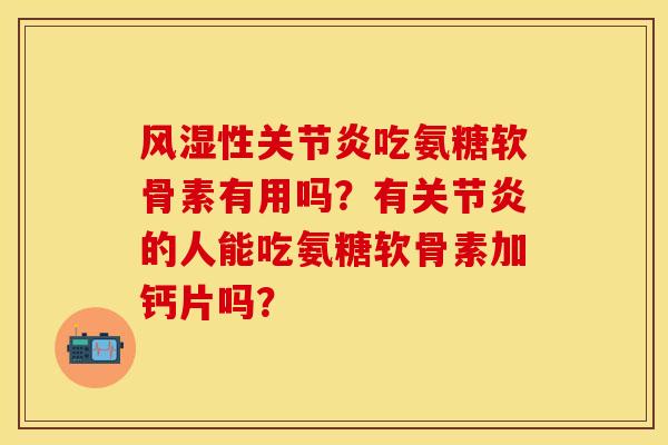性吃氨糖软骨素有用吗?有的人能吃氨糖软骨素加钙片吗? 性吃氨糖软骨素有用吗?有的人能吃氨糖软骨素加钙片吗?