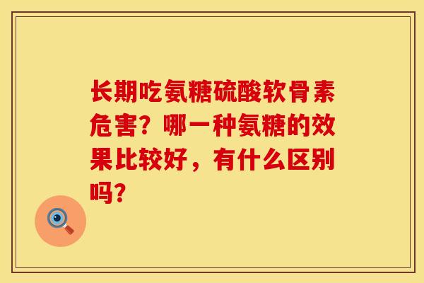 长期吃氨糖硫酸软骨素危害？哪一种氨糖的效果比较好，有什么区别吗？