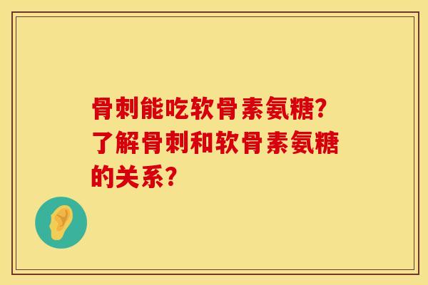 骨刺能吃软骨素氨糖？了解骨刺和软骨素氨糖的关系？