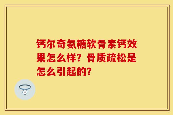 钙尔奇氨糖软骨素钙效果怎么样？骨质疏松是怎么引起的？