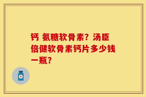 钙 氨糖软骨素？汤臣倍健软骨素钙片多少钱一瓶？