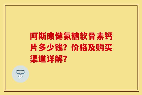 阿斯康健氨糖软骨素钙片多少钱？价格及购买渠道详解？