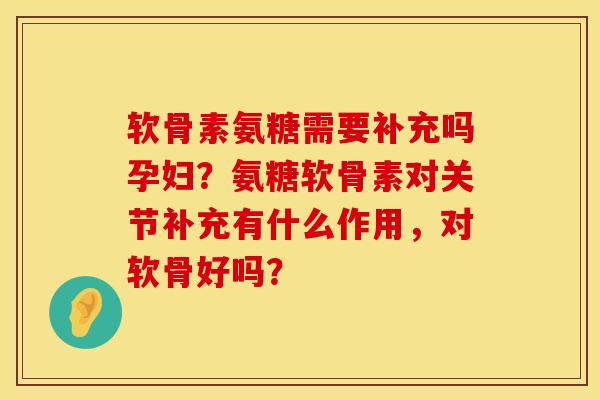 软骨素氨糖需要补充吗孕妇？氨糖软骨素对关节补充有什么作用，对软骨好吗？