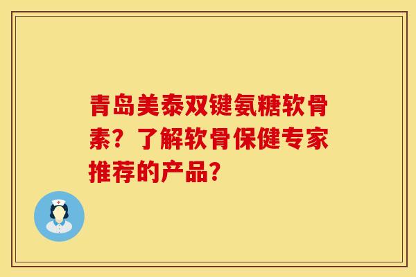 青岛美泰双键氨糖软骨素？了解软骨保健专家推荐的产品？