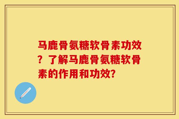 马鹿骨氨糖软骨素功效？了解马鹿骨氨糖软骨素的作用和功效？