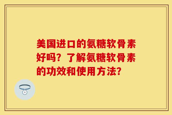 美国进口的氨糖软骨素好吗？了解氨糖软骨素的功效和使用方法？