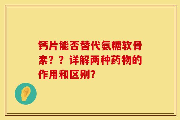 钙片能否替代氨糖软骨素？？详解两种药物的作用和区别？