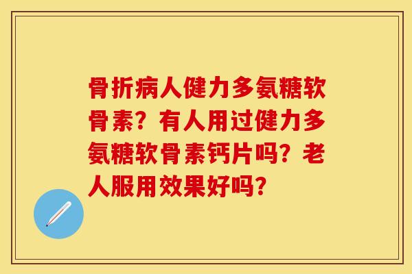 骨折病人健力多氨糖软骨素？有人用过健力多氨糖软骨素钙片吗？老人服用效果好吗？