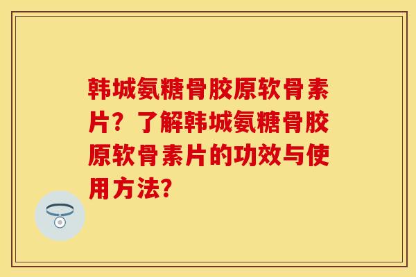 韩城氨糖骨胶原软骨素片？了解韩城氨糖骨胶原软骨素片的功效与使用方法？