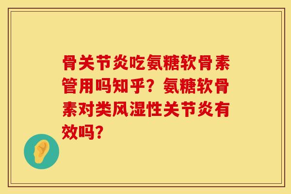 骨关节炎吃氨糖软骨素管用吗知乎？氨糖软骨素对类风湿性关节炎有效吗？