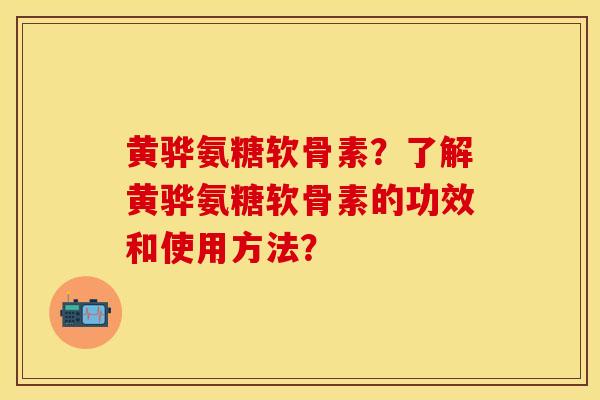 黄骅氨糖软骨素?了解黄骅氨糖软骨素的功效和使用方法? 黄骅氨糖软骨素?了解黄骅氨糖软骨素的功效和使用方法?