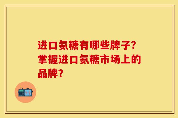 进口氨糖有哪些牌子？掌握进口氨糖市场上的品牌？