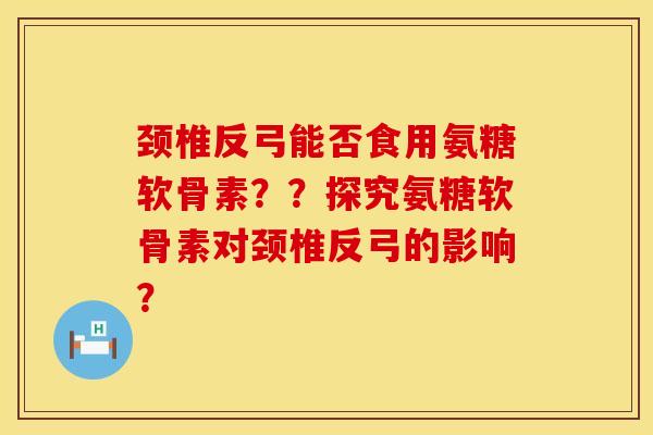 颈椎反弓能否食用氨糖软骨素？？探究氨糖软骨素对颈椎反弓的影响？