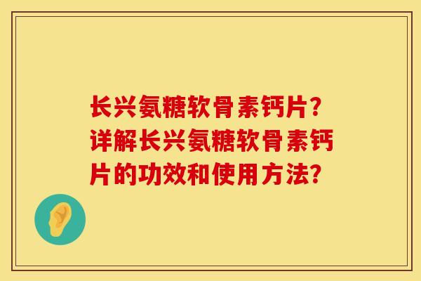 长兴氨糖软骨素钙片？详解长兴氨糖软骨素钙片的功效和使用方法？