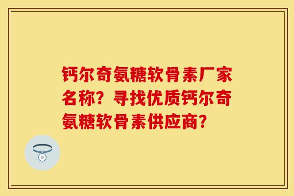 钙尔奇氨糖软骨素厂家名称？寻找优质钙尔奇氨糖软骨素供应商？