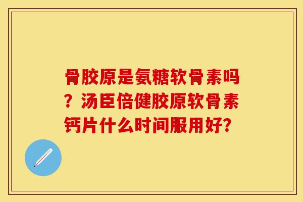 骨胶原是氨糖软骨素吗？汤臣倍健胶原软骨素钙片什么时间服用好？