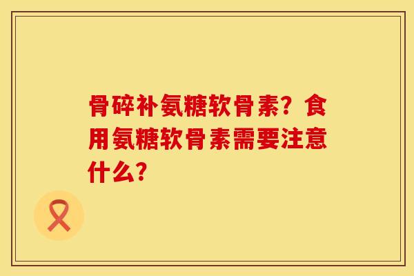 骨碎补氨糖软骨素？食用氨糖软骨素需要注意什么？
