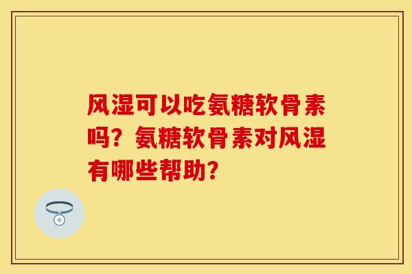 可以吃氨糖软骨素吗？氨糖软骨素对有哪些帮助？