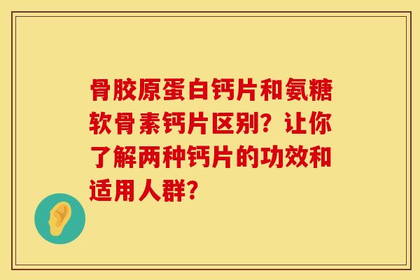骨胶原蛋白钙片和氨糖软骨素钙片区别？让你了解两种钙片的功效和适用人群？