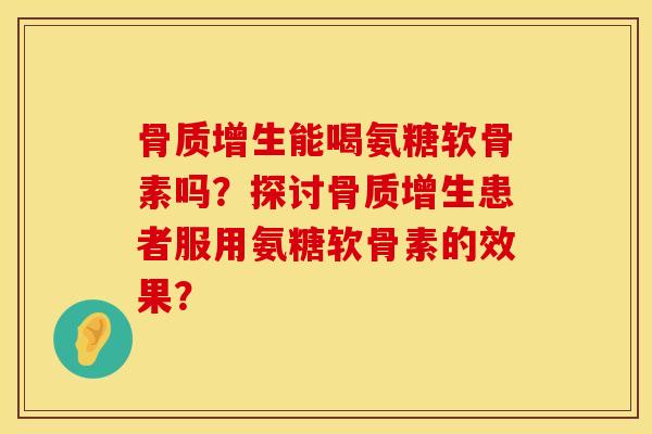 骨质增生能喝氨糖软骨素吗？探讨骨质增生患者服用氨糖软骨素的效果？
