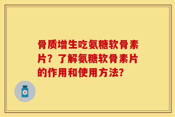 骨质增生吃氨糖软骨素片？了解氨糖软骨素片的作用和使用方法？
