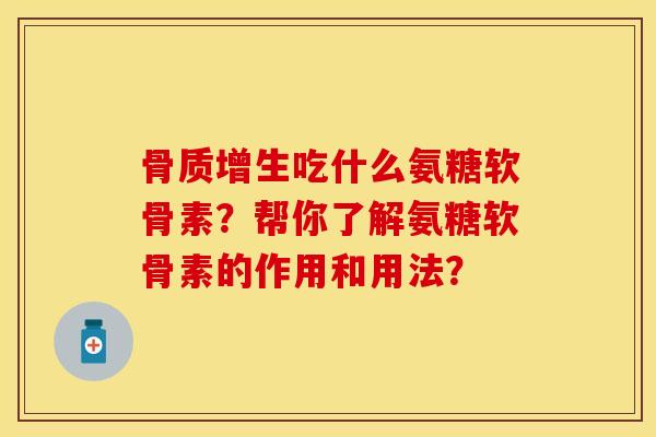 骨质增生吃什么氨糖软骨素？帮你了解氨糖软骨素的作用和用法？