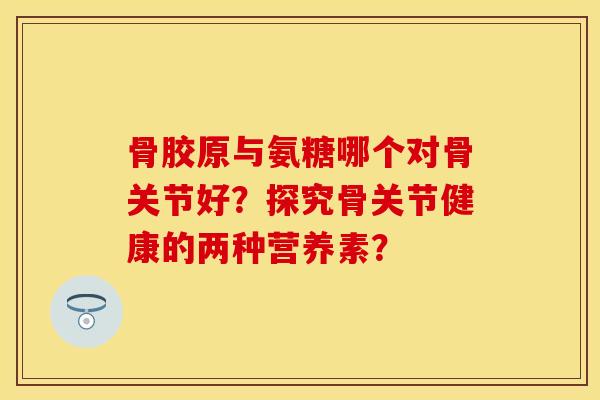 骨胶原与氨糖哪个对骨关节好?探究骨关节健康的两种营养素? 骨胶原与氨糖哪个对骨关节好?探究骨关节健康的两种营养素?
