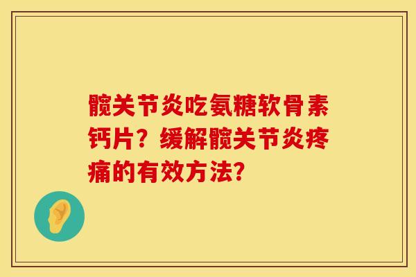 髋吃氨糖软骨素钙片?缓解髋的有效方法? 髋吃氨糖软骨素钙片?缓解髋的有效方法?